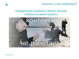 Хьюстон, у нас проблемы!!!
Определение проблем и болей, близких
любому интернет-проекту
 