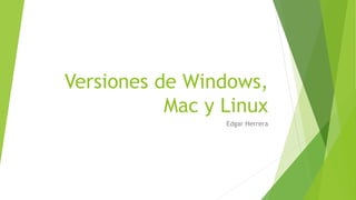 Versiones de Windows,
Mac y Linux
Edgar Herrera
 