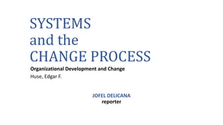 SYSTEMS
and the
CHANGE PROCESS
Organizational Development and Change
Huse, Edgar F.
JOFEL DELICANA
reporter
 