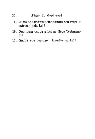 32 Edgar J;. Gootispeeâ 
9. Como osIaríseus demonstram seu respeito 
extremo pela Lei? 
10. Que lugar ocupa a Lei no Nôvo Testamen­to? 
11. Qual é sua passagem favorita na Lei? 
 