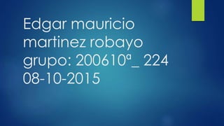 Edgar mauricio
martinez robayo
grupo: 200610ª_ 224
08-10-2015
 