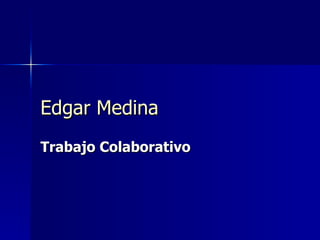 Edgar Medina
Trabajo Colaborativo
 