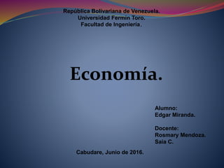 República Bolivariana de Venezuela.
Universidad Fermín Toro.
Facultad de Ingeniería.
Alumno:
Edgar Miranda.
Docente:
Rosmary Mendoza.
Saia C.
Cabudare, Junio de 2016.
Economía.
 