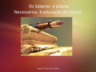 Os Saberes  e pilares Necessários  à educação do Futuro  Isabel Vivas De Castro  