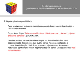 Espelhado na experiência de um boletim aberto de discussões italiano (Ragionamenti), no final de 1956,  Morin funda a revista "Arguments", dirigida por ele até o seu último número, em 1962. Em 1961, faz uma longa viagem pela América Latina. Após uma temporada no Brasil, ruma para Santiago do Chile, onde frequenta cursos na Faculdade Latino-Americana de Ciências Sociais. Visita a Bolívia, Peru e México. Fascina-se pelo mundo indígena e pelo mundo afro-brasileiro. Retorna a França, onde publica, em 1962, "L’EspritduTemps" (O Espírito do Tempo). Durante um congresso mundial de sociologia, em Washington, é acometido por uma forte febre que o leva a um estado de letargia. Fica internado em Nova Iorque, para se recuperar. As primeiras palavras que escreve sobre o leito são: "Agora, não é somente importante que as idéias atuem sobre mim, é preciso que eu atue nelas.“Em 62, Morin retorna à França, decidido a aproveitar o longo período de convalescença para meditar sobre sua vida e seu pensamento. Isolou-se em Monte Carlo, num apartamento emprestado, onde escreveu mais um livro: "Le VifduSujet".Em 64, casa-se com a artista plástica Joahnne, de origem quebecoise-caribenha. Na sequência, é convidado a participar de um grande projeto de pesquisa multidisciplinar, financiada pela DGRST (Delegação Geral de Pesquisa Científica e Técnica), na comuna de Plozevet. Passa o ano de 1965 pesquisando, com ajuda de diversos colaboradores, vivendo numa rústica cabana, em Poulhan, porto dos pescadores de Plozevet. O resultado das pesquisas levou dois anos para ser redigido e acabou gerando polêmica. A transdisciplinariedade de Morin foi considerada "herética" e fez com que o DGRST lhe aplicasse uma "repreensão científica".  Com aversão crescente ao meio acadêmico parisiense, passa, cada vez mais, a exercer atividades fora de Paris.É convidado por Jacques Robin, em 1967, a se tornar membro do "Grupo dos Dez", onde se aprofunda na biologia e descobre o pensamento cibernético. Jacques Monod (prêmio Nobel de biologia) pede a Morin que leia os manuscritos de "Le HasardetlaNécessité" (O Acaso e a Necessidade).No final dos anos 60, o Instituto Salk de pesquisas biológicas convida Morin a passar um ano na Califórnia. Lá conhece a revolução biológica genética, iniciada com a descoberta da estrutura em dupla hélice da molécula do AND (Watson e Crick). Inicia-se na "três teorias" que considera interpenetrantes e inseparáveis: a cibernética (Wiener e Bateson), a teoria dos sistemas e a teoria da informação. Volta a Paris em 1970 e inicia a constituição de um Centro internacional de estudos bio-antropológicos e de antropologia fundamental (Centro Royaumont). Lá Morin é iniciado, por Henri Atlan, no pensamento de HeinzvonFörster, na teoria da auto-organização e na teoria dos automata auto-reprodutores de Von Neumann. Lê Prigogine, Serres e René Thom. Nesse processo de encontros, reaprendizados e reorganização dos princípios do conhecimento, concebe a idéia de um livro que se chamaria "La Méthode" (O Método). Morin deixa o Centro Royaumont e torna-se co-diretor do Centro de Estudos Transdisciplinares (EHESS), onde começa a construir sua proposta de conhecimento “enciclopedante” – ao invés de enciclopédico – ou seja, que apresenta os conhecimentos dispersos ligando-os uns aos outros e propondo uma epistemologia da complexidade. Morin permanece na direção do EHESS até 1989. Até hoje colabora ativamente com a instituição. biografia