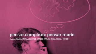 pensar complexo: pensar morin
ALANA, AMANDA, BRUNA, LEONARDO, MARCOS, MARLON, MASAI, REBECA , THIAGO
 