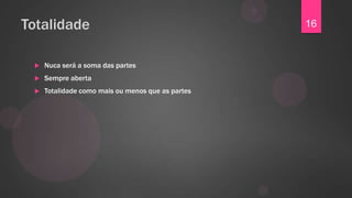 Totalidade                                         16


    Nuca será a soma das partes
    Sempre aberta
    Totalidade como mais ou menos que as partes
 