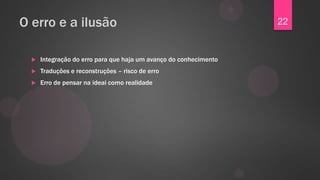 O erro e a ilusão                                                  22


     Integração do erro para que haja um avanço do conhecimento
     Traduções e reconstruções – risco de erro
     Erro de pensar na ideai como realidade
 