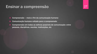 Ensinar a compreensão                                                  27


    Compreensão – meio e fim da comunicação humana
    Comunicação humana voltada para a compreensão
    Compreensão em todas as esferas possíveis de comunicação: entre
     pessoas, disciplinas, escolas, instituições, etc
 