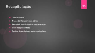 Recapitulação                                 30


    Complexidade
    Traços de Marx em suas obras
    Aversão à simplicidade e fragmentação
    Transdisciplinaridade
    Quebra de verdades e saberes absolutos
 