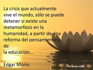 La crisis que actualmente
vive el mundo, sólo se puede
detener si existe una
metamorfosis en la
humanidad, a partir de una
reforma del pensamiento y
de
la educación...
Edgar Morin. by senda social.
 