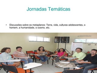 Jornadas Temáticas Discussões sobre os metaplanos: Terra, vida, culturas adolescentes, o homem, a humanidade, o cosmo, etc. 