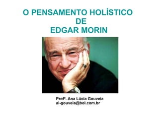 O PENSAMENTO HOLÍSTICO    DE  EDGAR MORIN Profª. Ana Lúcia Gouveia [email_address] 