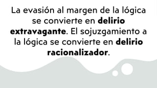 La evasión al margen de la lógica
se convierte en delirio
extravagante. El sojuzgamiento a
la lógica se convierte en delirio
racionalizador.
 