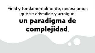 Final y fundamentalmente, necesitamos
que se cristalice y arraigue
un paradigma de
complejidad.
 