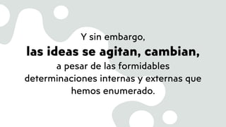 Y sin embargo,
las ideas se agitan, cambian,
a pesar de las formidables
determinaciones internas y externas que
hemos enumerado.
 