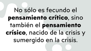 No sólo es fecundo el
pensamiento crítico, sino
también el pensamiento
crísico, nacido de la crisis y
sumergido en la crisis.
 