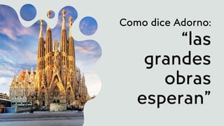 Como dice Adorno:
“las
grandes
obras
esperan”
 