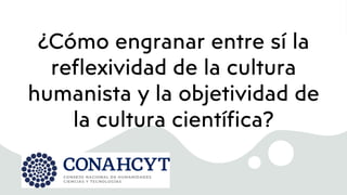 ¿Cómo engranar entre sí la
reflexividad de la cultura
humanista y la objetividad de
la cultura científica?
 