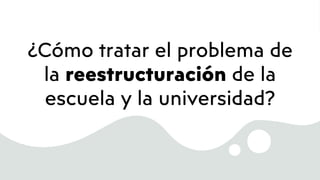 ¿Cómo tratar el problema de
la reestructuración de la
escuela y la universidad?
 