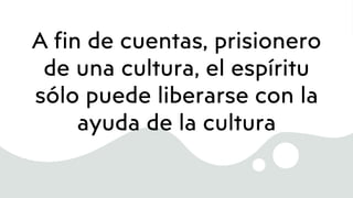 A fin de cuentas, prisionero
de una cultura, el espíritu
sólo puede liberarse con la
ayuda de la cultura
 