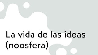 La vida de las ideas
(noosfera)
 