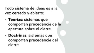 Todo sistema de ideas es a la
vez cerrado y abierto:
- Teorías: sistemas que
comportan precedencia de la
apertura sobre el cierre
- Doctrinas: sistemas que
comportan precedencia del
cierre
 