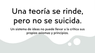 Una teoría se rinde,
pero no se suicida.
Un sistema de ideas no puede llevar a la crítica sus
propios axiomas y principios.
 