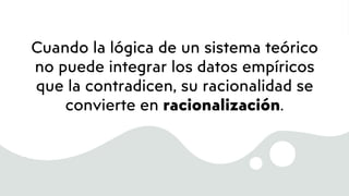 Cuando la lógica de un sistema teórico
no puede integrar los datos empíricos
que la contradicen, su racionalidad se
convierte en racionalización.
 