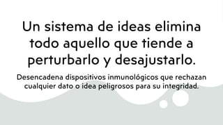 Un sistema de ideas elimina
todo aquello que tiende a
perturbarlo y desajustarlo.
Desencadena dispositivos inmunológicos que rechazan
cualquier dato o idea peligrosos para su integridad.
 