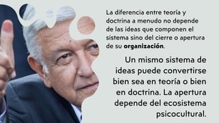La diferencia entre teoría y
doctrina a menudo no depende
de las ideas que componen el
sistema sino del cierre o apertura
de su organización.
Un mismo sistema de
ideas puede convertirse
bien sea en teoría o bien
en doctrina. La apertura
depende del ecosistema
psicocultural.
 