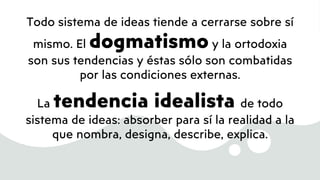 Todo sistema de ideas tiende a cerrarse sobre sí
mismo. El dogmatismo y la ortodoxia
son sus tendencias y éstas sólo son combatidas
por las condiciones externas.
La tendencia idealista de todo
sistema de ideas: absorber para sí la realidad a la
que nombra, designa, describe, explica.
 