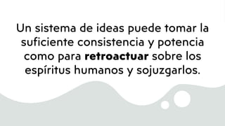 Un sistema de ideas puede tomar la
suficiente consistencia y potencia
como para retroactuar sobre los
espíritus humanos y sojuzgarlos.
 