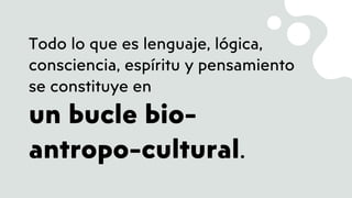 Todo lo que es lenguaje, lógica,
consciencia, espíritu y pensamiento
se constituye en
un bucle bio-
antropo-cultural.
 