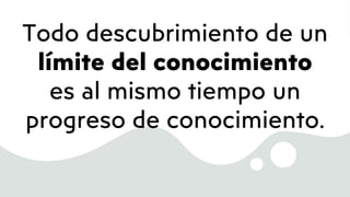 Todo descubrimiento de un
límite del conocimiento
es al mismo tiempo un
progreso de conocimiento.
 
