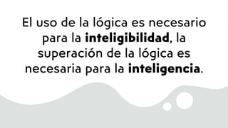 El uso de la lógica es necesario
para la inteligibilidad, la
superación de la lógica es
necesaria para la inteligencia.
 
