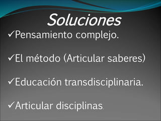 Soluciones
Pensamiento complejo.
El método (Articular saberes)
Educación transdisciplinaria.
Articular disciplinas.
 