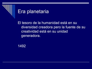 Era planetaria
El tesoro de la humanidad está en su
diversidad creadora pero la fuente de su
creatividad está en su unidad
generadora.
1492
 