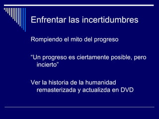 Enfrentar las incertidumbres
Rompiendo el mito del progreso
“Un progreso es ciertamente posible, pero
incierto”
Ver la historia de la humanidad
remasterizada y actualizda en DVD
 