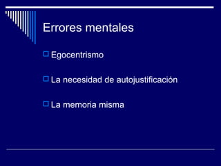 Errores mentales
 Egocentrismo
 La necesidad de autojustificación
 La memoria misma
 