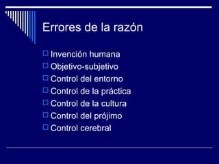 Errores de la razón
 Invención humana
 Objetivo-subjetivo
 Control del entorno
 Control de la práctica
 Control de la cultura
 Control del prójimo
 Control cerebral
 