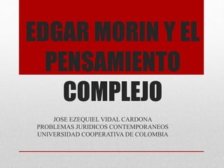 EDGAR MORIN Y EL 
PENSAMIENTO 
COMPLEJO 
JOSE EZEQUIEL VIDAL CARDONA 
PROBLEMAS JURIDICOS CONTEMPORANEOS 
UNIVERSIDAD COOPERATIVA DE COLOMBIA 
 