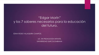 “Edgar Morín”
y los 7 saberes necesarios para la educación
del futuro.
EDNA ROSIO VILLAQUIRA CAMPOS.
LIC. EN PEDAGOGÍA INFANTIL
UNIVERSIDAD SURCOLOMBIANA
 
