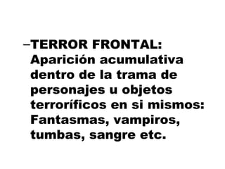 TERROR FRONTAL: Aparición acumulativa  dentro de la trama de personajes u objetos terroríficos en si mismos: Fantasmas, vampiros, tumbas, sangre etc. 