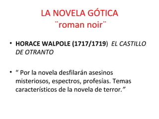 LA NOVELA GÓTICA  ¨roman noir¨ HORACE WALPOLE  (1717/1719 )  EL CASTILLO DE OTRANTO “  Por la novela desfilarán asesinos  misteriosos, espectros, profesías. Temas característicos de la novela de terror .” 