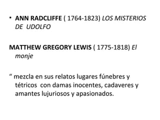 ANN RADCLIFFE  ( 1764-1823)  LOS MISTERIOS DE  UDOLFO MATTHEW GREGORY LEWIS  ( 1775-1818)  El monje “  mezcla en sus relatos lugares fúnebres y tétricos  con damas inocentes, cadaveres y amantes lujuriosos y apasionados. 