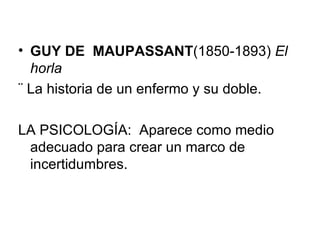 GUY DE  MAUPASSANT (1850-1893)  El horla ¨ La historia de un enfermo y su doble. LA PSICOLOGÍA:  Aparece como medio adecuado para crear un marco de incertidumbres. 