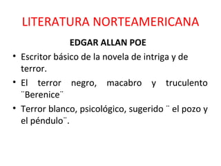 LITERATURA NORTEAMERICANA EDGAR ALLAN POE  Escritor básico de la novela de intriga y de terror. El terror negro, macabro y truculento ¨Berenice¨ Terror blanco, psicológico, sugerido ¨ el pozo y el péndulo¨. 