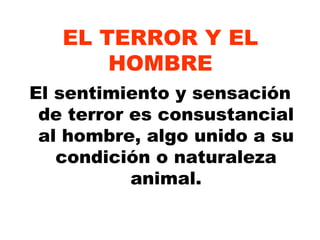 EL TERROR Y EL HOMBRE El sentimiento y sensación de terror es consustancial al hombre, algo unido a su condición o naturaleza animal. 