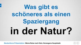 Deutschkurs Präsentation: Meine Reise nach Oslo, Norwegens Hauptstadt.
Was gibt es
schöneres als einen
Spaziergang
in der Natur?
 